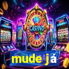 mude já