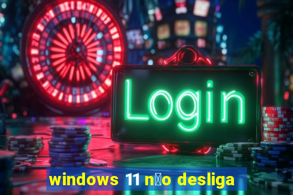 windows 11 n茫o desliga