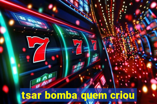 tsar bomba quem criou