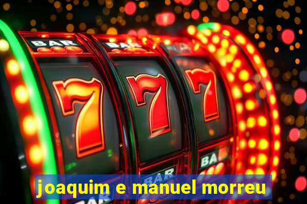 joaquim e manuel morreu