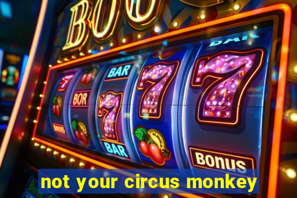 not your circus monkey