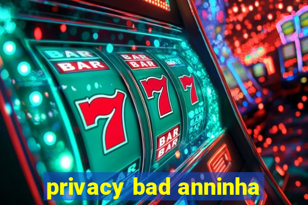 privacy bad anninha