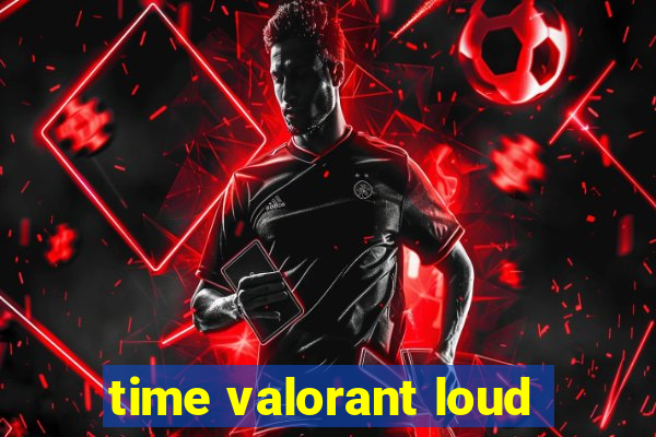 time valorant loud