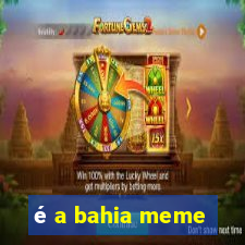 é a bahia meme