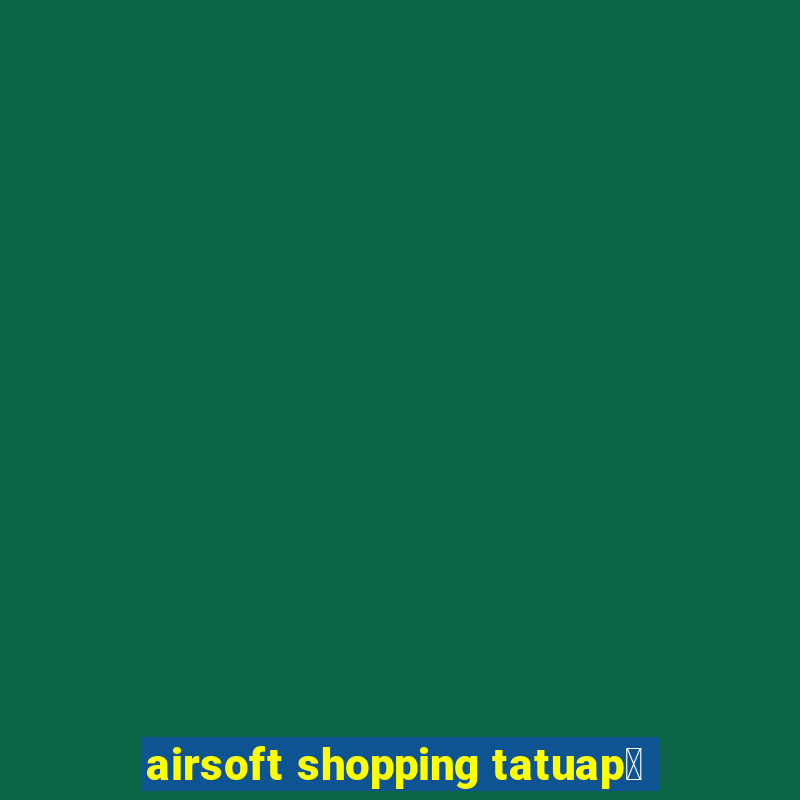 airsoft shopping tatuap茅