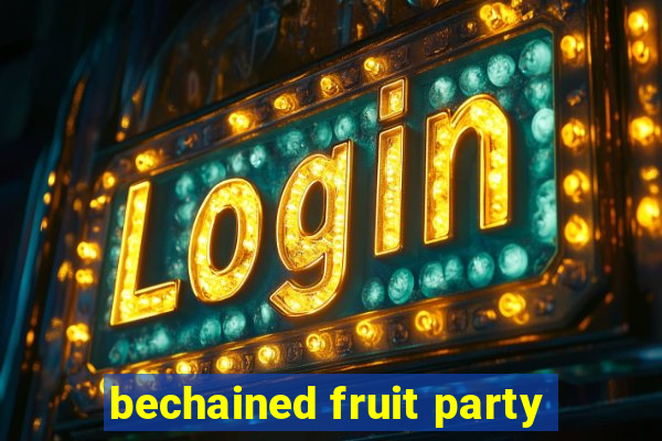 bechained fruit party