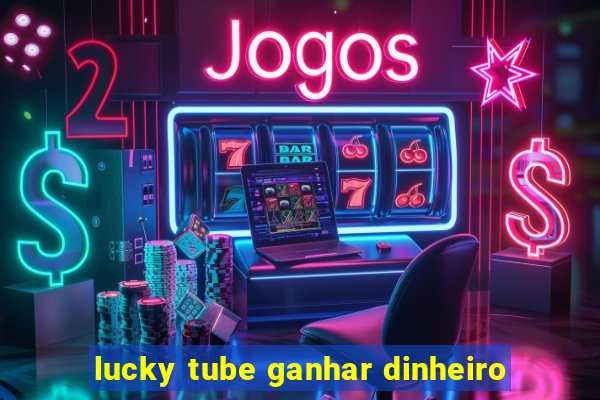 lucky tube ganhar dinheiro