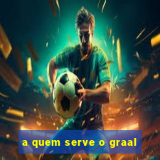 a quem serve o graal