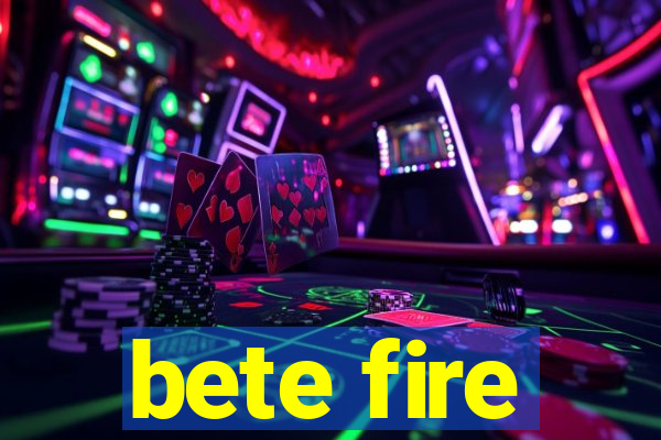 bete fire