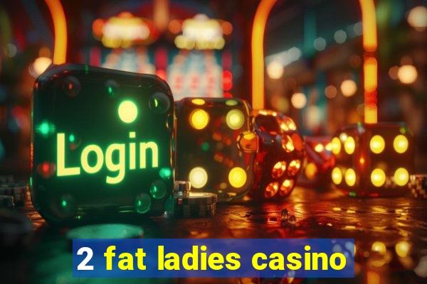 2 fat ladies casino