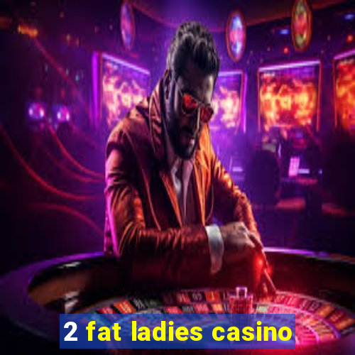 2 fat ladies casino