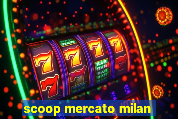 scoop mercato milan