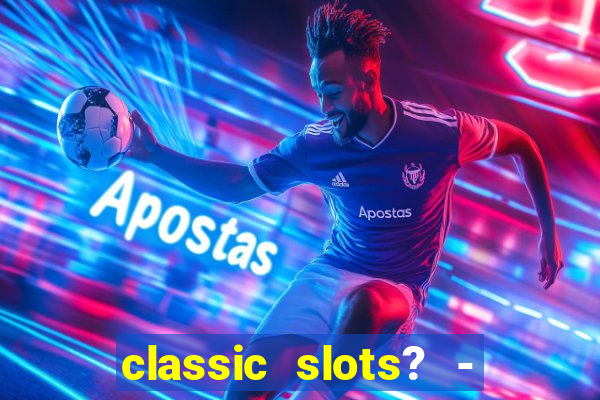 classic slots? - casino games