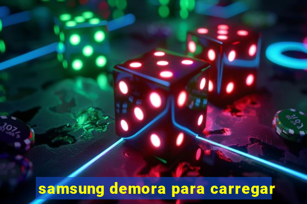 samsung demora para carregar