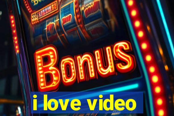 i love video