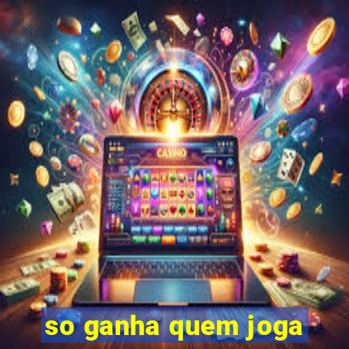 so ganha quem joga