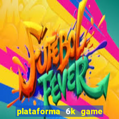 plataforma 6k game é confiável