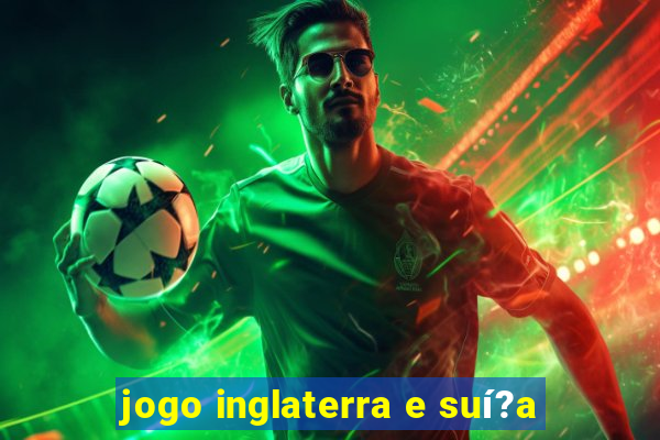 jogo inglaterra e suí?a