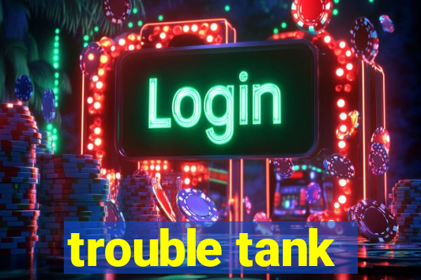 trouble tank