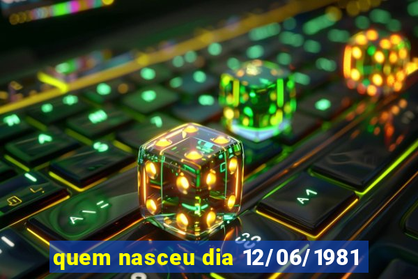 quem nasceu dia 12/06/1981