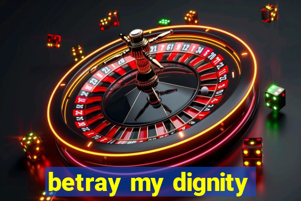 betray my dignity