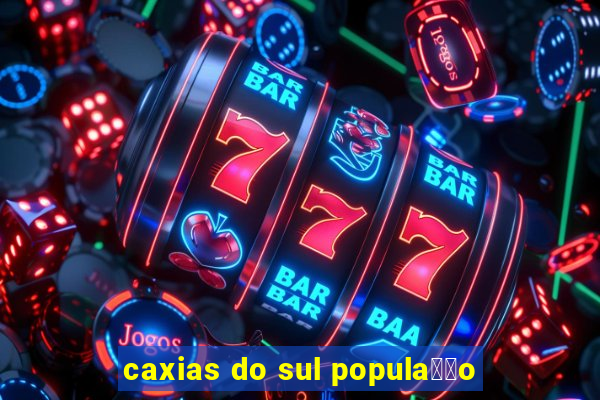 caxias do sul popula莽茫o