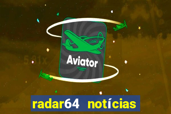 radar64 notícias de hoje