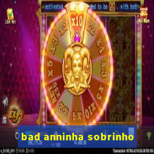 bad anninha sobrinho