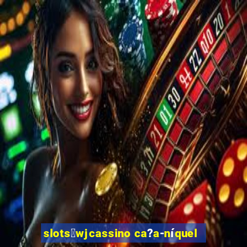 slots：wjcassino ca?a-níquel