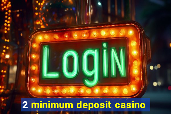 2 minimum deposit casino