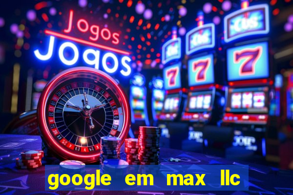 google em max llc o'que é