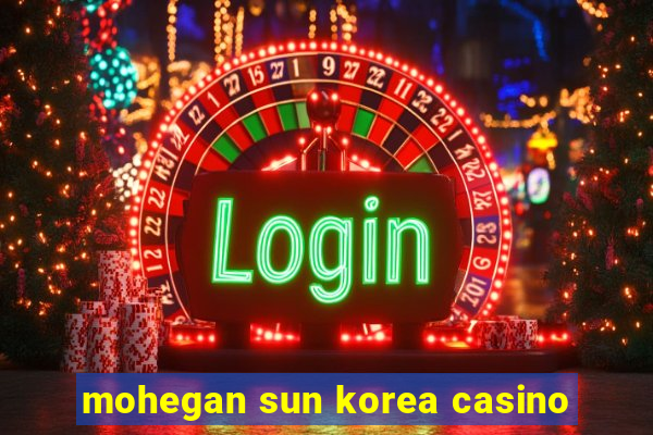 mohegan sun korea casino