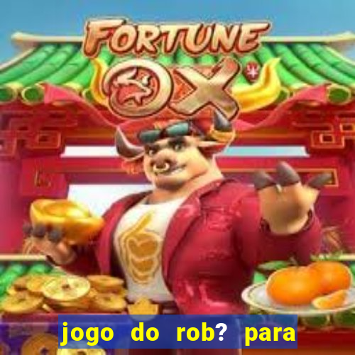 jogo do rob? para ganhar dinheiro