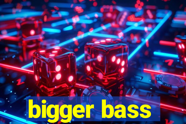 bigger bass