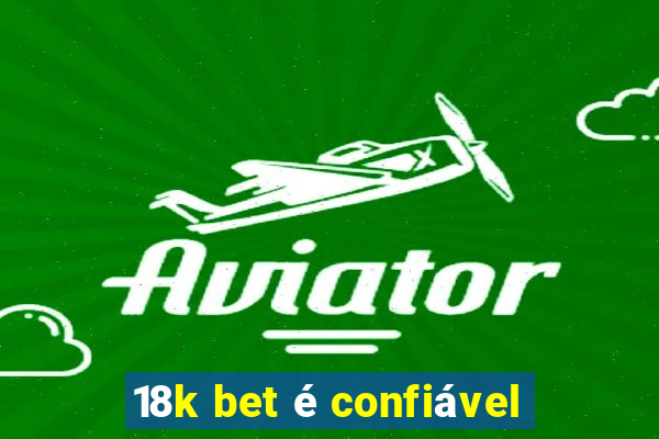 18k bet é confiável