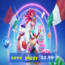 save piggy▼$2.99 to $0.99