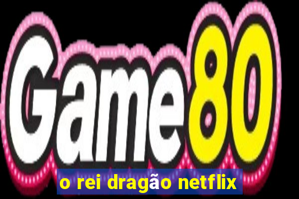 o rei dragão netflix