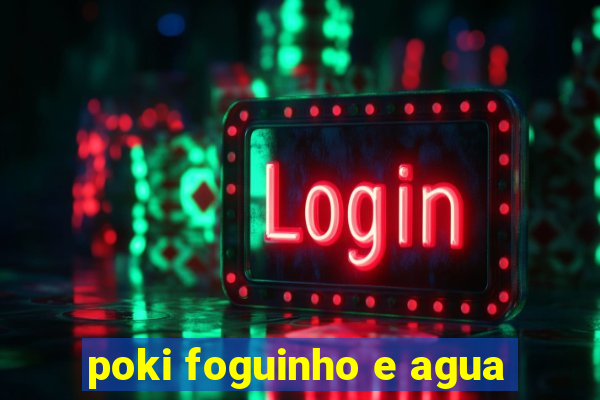 poki foguinho e agua