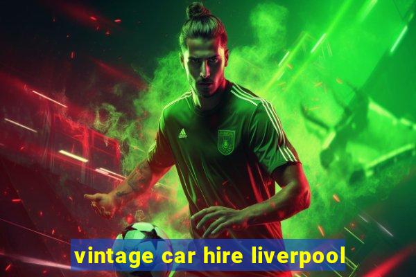 vintage car hire liverpool