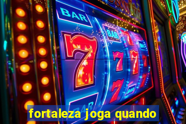 fortaleza joga quando