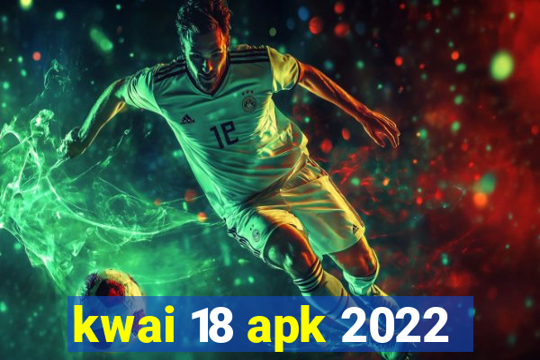 kwai 18 apk 2022