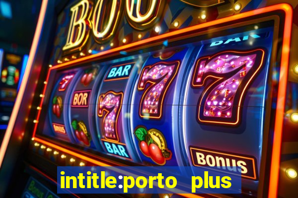 intitle:porto plus or inurl:porto plus -inurl:instagram.com or -inurl:facebook.com