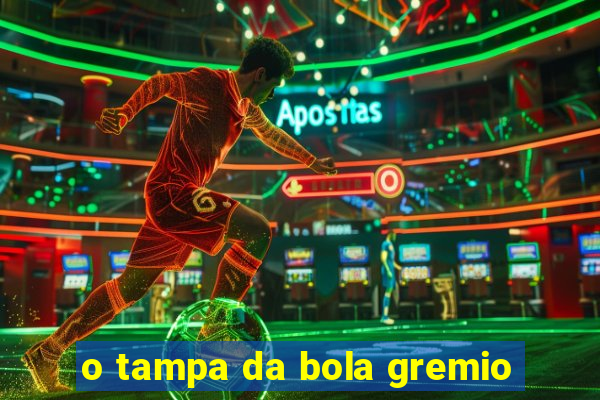 o tampa da bola gremio