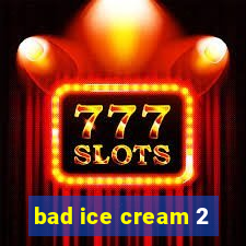 bad ice cream 2