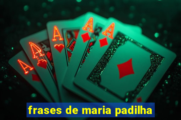 frases de maria padilha