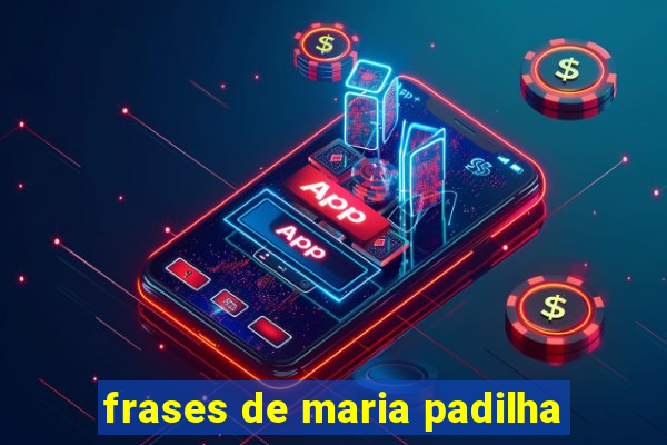 frases de maria padilha