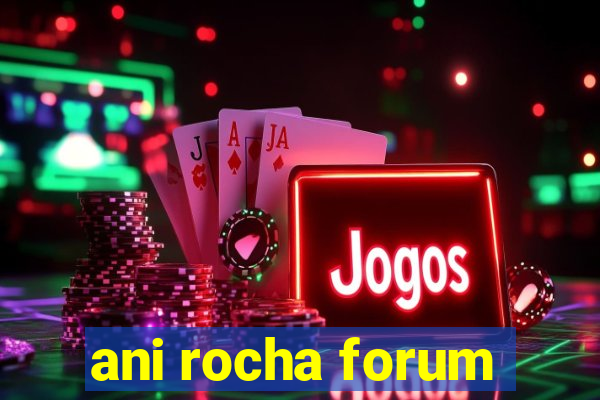 ani rocha forum