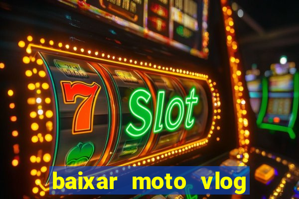 baixar moto vlog brasil dinheiro infinito