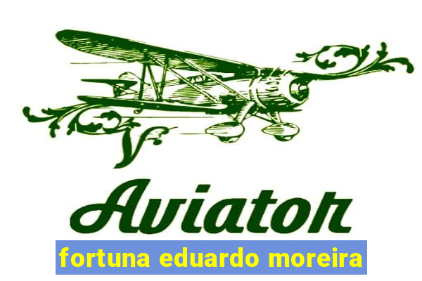 fortuna eduardo moreira