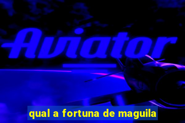 qual a fortuna de maguila